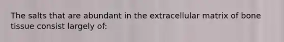 The salts that are abundant in the extracellular matrix of bone tissue consist largely of: