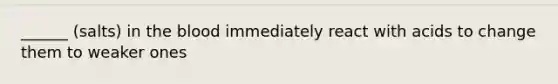______ (salts) in the blood immediately react with acids to change them to weaker ones