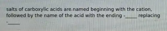 salts of carboxylic acids are named beginning with the cation, followed by the name of the acid with the ending -_____ replacing -_____