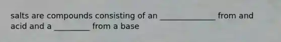 salts are compounds consisting of an ______________ from and acid and a _________ from a base