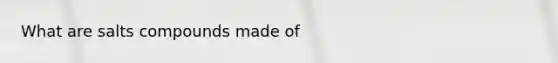 What are salts compounds made of