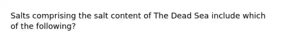 Salts comprising the salt content of The Dead Sea include which of the following?