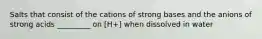 Salts that consist of the cations of strong bases and the anions of strong acids _________ on [H+] when dissolved in water