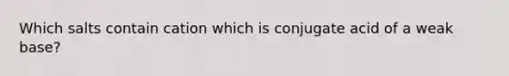 Which salts contain cation which is conjugate acid of a weak base?