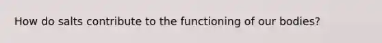 How do salts contribute to the functioning of our bodies?