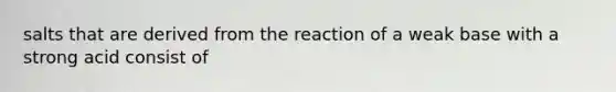 salts that are derived from the reaction of a weak base with a strong acid consist of