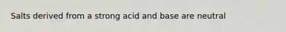 Salts derived from a strong acid and base are neutral