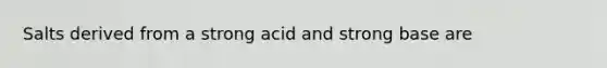 Salts derived from a strong acid and strong base are