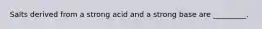 Salts derived from a strong acid and a strong base are _________.