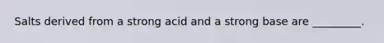 Salts derived from a strong acid and a strong base are _________.