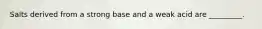 Salts derived from a strong base and a weak acid are _________.