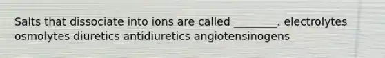 Salts that dissociate into ions are called ________. electrolytes osmolytes diuretics antidiuretics angiotensinogens