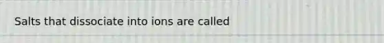 Salts that dissociate into ions are called