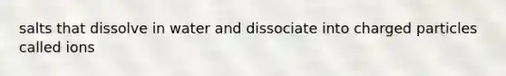 salts that dissolve in water and dissociate into charged particles called ions