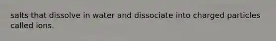 salts that dissolve in water and dissociate into charged particles called ions.