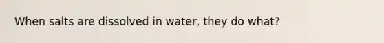 When salts are dissolved in water, they do what?