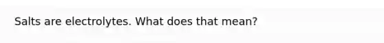 Salts are electrolytes. What does that mean?