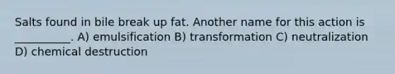 Salts found in bile break up fat. Another name for this action is​ __________. A) emulsification B) transformation C) neutralization D) chemical destruction