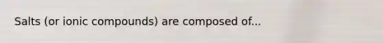 Salts (or ionic compounds) are composed of...