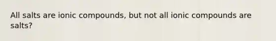 All salts are ionic compounds, but not all ionic compounds are salts?