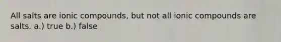 All salts are ionic compounds, but not all ionic compounds are salts. a.) true b.) false