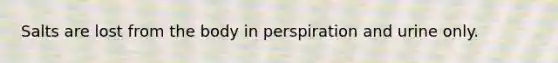 Salts are lost from the body in perspiration and urine only.