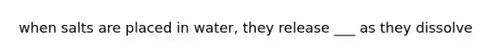 when salts are placed in water, they release ___ as they dissolve