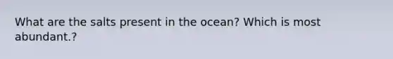 What are the salts present in the ocean? Which is most abundant.?