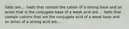 Salts are.... Salts that contain the cation of a strong base and an anion that is the conjugate base of a weak acid are.... Salts that contain cations that are the conjugate acid of a weak base and an anion of a strong acid are....