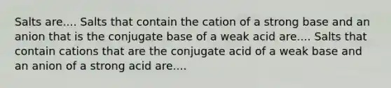 Salts are.... Salts that contain the cation of a strong base and an anion that is the conjugate base of a weak acid are.... Salts that contain cations that are the conjugate acid of a weak base and an anion of a strong acid are....