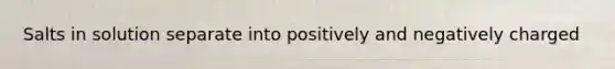 Salts in solution separate into positively and negatively charged