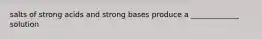 salts of strong acids and strong bases produce a _____________ solution