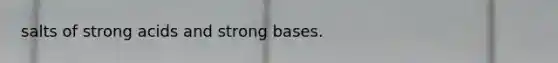 salts of strong acids and strong bases.