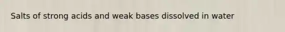 Salts of strong acids and weak bases dissolved in water