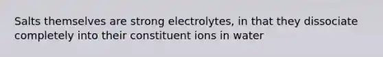 Salts themselves are strong electrolytes, in that they dissociate completely into their constituent ions in water