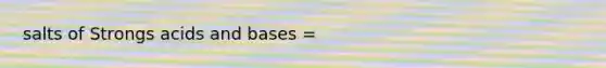 salts of Strongs acids and bases =