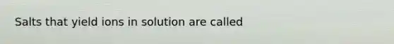 Salts that yield ions in solution are called