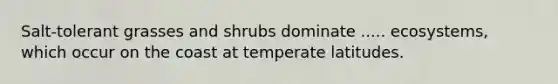 Salt-tolerant grasses and shrubs dominate ..... ecosystems, which occur on the coast at temperate latitudes.