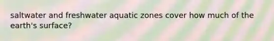 saltwater and freshwater aquatic zones cover how much of the earth's surface?