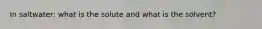 In saltwater: what is the solute and what is the solvent?