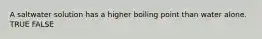 A saltwater solution has a higher boiling point than water alone. TRUE FALSE