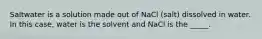 Saltwater is a solution made out of NaCl (salt) dissolved in water. In this case, water is the solvent and NaCl is the _____.