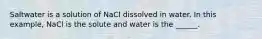 Saltwater is a solution of NaCl dissolved in water. In this example, NaCl is the solute and water is the ______.