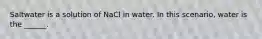 Saltwater is a solution of NaCl in water. In this scenario, water is the ______.