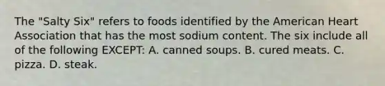 The "Salty Six" refers to foods identified by the American Heart Association that has the most sodium content. The six include all of the following EXCEPT: A. canned soups. B. cured meats. C. pizza. D. steak.