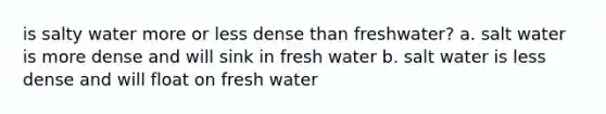 is salty water more or less dense than freshwater? a. salt water is more dense and will sink in fresh water b. salt water is less dense and will float on fresh water