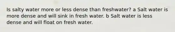 Is salty water more or less dense than freshwater? a Salt water is more dense and will sink in fresh water. b Salt water is less dense and will float on fresh water.