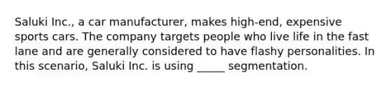 Saluki Inc., a car manufacturer, makes high-end, expensive sports cars. The company targets people who live life in the fast lane and are generally considered to have flashy personalities. In this scenario, Saluki Inc. is using _____ segmentation.