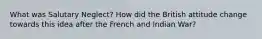 What was Salutary Neglect? How did the British attitude change towards this idea after the French and Indian War?