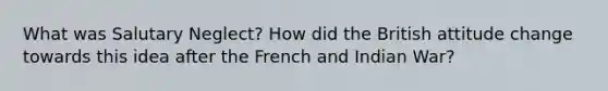 What was Salutary Neglect? How did the British attitude change towards this idea after the French and Indian War?